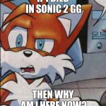 Tails WTF | IF I DIED IN SONIC 2 GG; THEN WHY AM I HERE NOW? | image tagged in tails wtf | made w/ Imgflip meme maker
