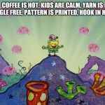 SpongeBob Happy | COFFEE IS HOT, KIDS ARE CALM, YARN IS TANGLE FREE, PATTERN IS PRINTED, HOOK IN HAND | image tagged in spongebob happy | made w/ Imgflip meme maker