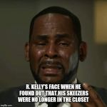 RKelly | R. KELLY'S FACE WHEN HE FOUND OUT THAT HIS SKEEZERS WERE NO LONGER IN THE CLOSET | image tagged in rkelly | made w/ Imgflip meme maker