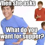 For cryin out loud! Whatever you make is fine! | When she asks; What do you want for supper? | image tagged in zac efron | made w/ Imgflip meme maker