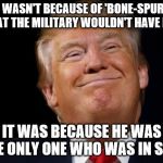 Smug Trump | IT WASN'T BECAUSE OF 'BONE-SPURS' THAT THE MILITARY WOULDN'T HAVE HIM IT WAS BECAUSE HE WAS THE ONLY ONE WHO WAS IN STEP | image tagged in smug trump | made w/ Imgflip meme maker