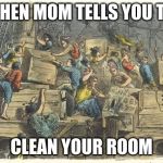Boston tea party | WHEN MOM TELLS YOU TO; CLEAN YOUR ROOM | image tagged in boston tea party | made w/ Imgflip meme maker