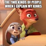Zootopia Understands | THE TWO KINDS OF PEOPLE WHEN I EXPLAIN MY KINKS | image tagged in nick wilde smile judy hopps frown,zootopia,judy hopps,nick wilde,kinky,funny | made w/ Imgflip meme maker