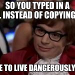 I do it all the time! | SO YOU TYPED IN A URL INSTEAD OF COPYING IT? I LIKE TO LIVE DANGEROUSLY TOO | image tagged in i like to live dangerously | made w/ Imgflip meme maker