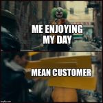 Joker | ME ENJOYING MY DAY; MEAN CUSTOMER | image tagged in joker | made w/ Imgflip meme maker