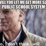 No, I don’t think i will | PUBLIC SCHOOL SYSTEM:; ME: WILL YOU LET ME GET MORE SLEEP? | image tagged in no i dont think i will | made w/ Imgflip meme maker
