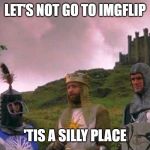 Monty Python and the Holy Grail | LET'S NOT GO TO IMGFLIP; 'TIS A SILLY PLACE | image tagged in monty python and the holy grail | made w/ Imgflip meme maker