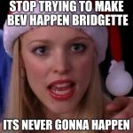 Stop trying to make bev happen | STOP TRYING TO MAKE BEV HAPPEN BRIDGETTE; ITS NEVER GONNA HAPPEN | image tagged in mean girls fetch | made w/ Imgflip meme maker