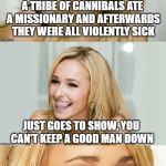 Bad Pun Hayden Panettiere | A TRIBE OF CANNIBALS ATE A MISSIONARY AND AFTERWARDS THEY WERE ALL VIOLENTLY SICK JUST GOES TO SHOW, YOU CAN'T KEEP A GOOD MAN DOWN | image tagged in bad pun hayden panettiere | made w/ Imgflip meme maker