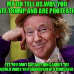 Donald Trump Willy Wonka | MY DO TELL US WHY YOU HATE TRUMP AND ARE PROTESTING; YET YOU DONT SAY ANYTHING ABOUT THE 2 WORLD WARS YOU GRANDPARENTS MURDERED  IN | image tagged in donald trump willy wonka | made w/ Imgflip meme maker