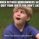 The Land of Make Believe | WHEN RETIRED HOMEOWNERS SAY TO QUIT YOUR JOB IF YOU DON'T LIKE IT | image tagged in the land of make believe | made w/ Imgflip meme maker