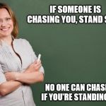 Teacher's bad advice. | IF SOMEONE IS CHASING YOU, STAND STILL;; NO ONE CAN CHASE YOU IF YOU'RE STANDING STILL. | image tagged in teacher meme | made w/ Imgflip meme maker
