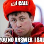 Sad Russian | I CALL; YOU NO ANSWER, I SAD | image tagged in sad russian | made w/ Imgflip meme maker