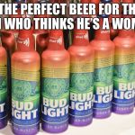 beer for man who thinks he's a woman | “THE PERFECT BEER FOR THE MAN WHO THINKS HE’S A WOMAN” | image tagged in beer for man who thinks he's a woman | made w/ Imgflip meme maker