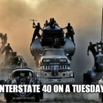 Mad Max Fury Road | INTERSTATE 40 ON A TUESDAY | image tagged in mad max fury road | made w/ Imgflip meme maker