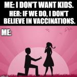 marriage proposal | ME: I DON'T WANT KIDS. HER: IF WE DO, I DON'T BELIEVE IN VACCINATIONS. ME: | image tagged in marriage proposal,love,antivax,engagement | made w/ Imgflip meme maker