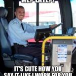 BUS DRIVER | ME? LATE?! IT'S CUTE HOW YOU SAY IT LIKE I WORK FOR YOU. | image tagged in bus driver | made w/ Imgflip meme maker