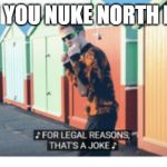 For Legal Reasons That's A joke | WHEN YOU NUKE NORTH KOREA | image tagged in for legal reasons that's a joke | made w/ Imgflip meme maker