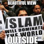 Islam will dominate the world | BEAUTIFUL VIEW; OUTSIDE | image tagged in islam will dominate the world | made w/ Imgflip meme maker
