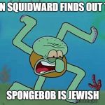 Nazi Squidward | WHEN SQUIDWARD FINDS OUT THAT; SPONGEBOB IS JEWISH | image tagged in nazi squidward | made w/ Imgflip meme maker
