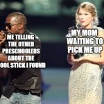 Interupting Kanye Meme | ME TELLING THE OTHER PRESCHOOLERS ABOUT THE COOL STICK I FOUND; MY MOM WAITING TO PICK ME UP | image tagged in memes,interupting kanye | made w/ Imgflip meme maker