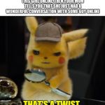 That's a Twist | WHEN YOUR DONE TALKING TO THIS GIRL ONLINE, THEN YOUR MOM TELLS YOU THAT SHE JUST HAD A WONDERFUL CONVERSATION WITH SOME GUY ONLINE | image tagged in that's a twist | made w/ Imgflip meme maker