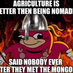 Uganda knuckles | AGRICULTURE IS BETTER THEN BEING NOMADIC; SAID NOBODY EVER AFTER THEY MET THE MONGOLS | image tagged in uganda knuckles | made w/ Imgflip meme maker