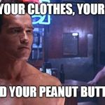 Terminator 2 Cloths scene | I NEED YOUR CLOTHES, YOUR BOOTS; AND YOUR PEANUT BUTTER | image tagged in terminator 2 cloths scene | made w/ Imgflip meme maker