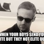 Ryan gosling meme | WHEN YOUR BOYS SEND YOU INVITE BUT THEY NOT ELITE QUEUE | image tagged in ryan gosling meme | made w/ Imgflip meme maker