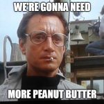We're gonna need a bigger boat | WE'RE GONNA NEED; MORE PEANUT BUTTER | image tagged in we're gonna need a bigger boat | made w/ Imgflip meme maker