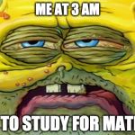 Tired SpongeBob  | ME AT 3 AM; TRYIN TO STUDY FOR MATH TEST | image tagged in tired spongebob | made w/ Imgflip meme maker