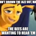 Ya like jazz | DON'T DROWN THE JAZZ OUT, MAN; THE BEES ARE WANTING TO HEAR 'EM | image tagged in ya like jazz | made w/ Imgflip meme maker