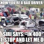 Bad drivers | YOU KNOW YOU'RE A BAD DRIVER WHEN; SIRI SAYS: "IN 400 FEET. STOP AND LET ME OUT." | image tagged in bad drivers,random,siri | made w/ Imgflip meme maker