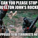 Have fun at work | CAN YOU PLEASE STOP SINGING ELTON JOHN'S ROCKET MAN. WE ARE SUPPOSED TO BE TERRORISTS NOT SINGERS. | image tagged in hamas hate and racism exposed,love your job,elton john,gay terrorists are still terrorists,hamas sucks | made w/ Imgflip meme maker