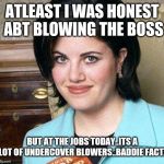 Jroc113 | ATLEAST I WAS HONEST ABT BLOWING THE BOSS; BUT AT THE JOBS TODAY..ITS A LOT OF UNDERCOVER BLOWERS..BADDIE FACTZ | image tagged in monica lewinsky | made w/ Imgflip meme maker