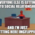 Spiderman Computer Desk Meme | EVERYONE ELSE IS GETTING INTO SOCIAL RELATIONSHIPS AND I'M JUST SITTING HERE IMGFLIPPING | image tagged in memes,spiderman computer desk,spiderman,antisocial,relationships,socialism | made w/ Imgflip meme maker