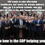 Voting for the GOP keeps the wealthy controlling you | GOP wants to take affordable healthcare, nat'l parks for private industry, give tax $ to private schools, and give more tax cuts to the rich. Forget infrastructure. So how is the GOP helping you? | image tagged in gop won't make america great,gop is the party of liars and cheaters,gop manipulates to get votes,fox news support the gop,watch  | made w/ Imgflip meme maker