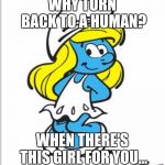 Smurfette Birthday | WHY TURN BACK TO A HUMAN? WHEN THERE'S THIS GIRL FOR YOU... | image tagged in smurfette birthday | made w/ Imgflip meme maker