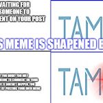 Tamo bird sleep and awake | WAITING FOR SOMEONE TO COMMENT ON YOUR POST; THIS MEME IS SHAPENED BTW; HEY! YOU DUDE! YOU MAY WANT SOMEONE TO COMMENT ON YOUR POST BUT IT DOESN'T HAPPEN, YOU CAN DO THAT BY POSTING YOUR OWN MEME | image tagged in tamo bird sleep and awake | made w/ Imgflip meme maker