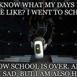 End of school | YOU KNOW WHAT MY DAYS USED TO BE LIKE?
I WENT TO SCHOOL. NOW SCHOOL IS OVER. AND I AM SAD, BUT I AM ALSO HAPPY | image tagged in glados,school | made w/ Imgflip meme maker