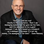 Dave Ramsey steward quote | “God has told me real clearly in the scriptures… that I am managing money that he gave me for him, and I’m supposed to be a good manager. I am duty bound as a steward; as a manager… because It’s not my money, I’m managing it for God.” - Dave Ramsey | image tagged in dave ramsey,money,god,finance,financial,steward | made w/ Imgflip meme maker
