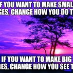 Purple sunset tree | IF YOU WANT TO MAKE SMALL CHANGES, CHANGE HOW YOU DO THINGS. IF YOU WANT TO MAKE BIG CHANGES, CHANGE HOW YOU SEE THINGS. | image tagged in purple sunset tree | made w/ Imgflip meme maker