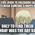Anime face palm  | WHEN YOU LOGIN TO FACEBOOK EARLY IN THE DAY TO WISH SOMEONE A HAPPY BIRTHDAY, ONLY TO FIND THEIR BIRTHDAY WAS THE DAY BEFORE. | image tagged in anime face palm | made w/ Imgflip meme maker