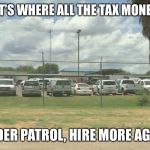 Border wall of cars | SO THAT’S WHERE ALL THE TAX MONEY GOES; BORDER PATROL, HIRE MORE AGENTS | image tagged in border wall of cars | made w/ Imgflip meme maker