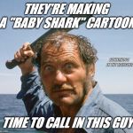 Time To Call In The Pro | THEY'RE MAKING A "BABY SHARK" CARTOON; FATHERHOOD IN THE TRENCHES; TIME TO CALL IN THIS GUY | image tagged in angry quint,baby shark | made w/ Imgflip meme maker