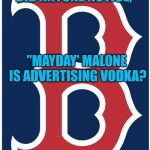 Boston Red Sox B | DID ANYONE NOTICE, "MAYDAY' MALONE IS ADVERTISING VODKA? | image tagged in boston red sox b | made w/ Imgflip meme maker