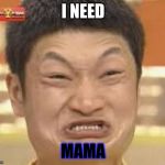 asian poop face | I NEED; MAMA | image tagged in asian poop face | made w/ Imgflip meme maker