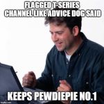''First Day on the Internet Dad'' | FLAGGED T-SERIES CHANNEL LIKE ADVICE DOG SAID; KEEPS PEWDIEPIE NO.1 | image tagged in ''first day on the internet dad'',pewdiepie,t-series,t series,youtube | made w/ Imgflip meme maker