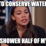 Ocasio | TO CONSERVE WATER; I ONLY SHOWER HALF OF MY BODY | image tagged in ocasio | made w/ Imgflip meme maker