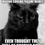 Black cat pissed | WHEN NOBODY IS MAKING COOLMATHGAME MEMES; EVEN THOUGHT THEY WILL BE SHUTING DOWN | image tagged in black cat pissed | made w/ Imgflip meme maker